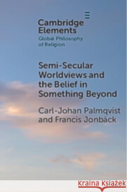 Semi-Secular Worldviews and the Belief in Something Beyond Carl-Johan Palmqvist (Department of Philosophy, University of Lund, Sweden), Francis Jonbäck (Faculty of Theology, Uppsa 9781009452182