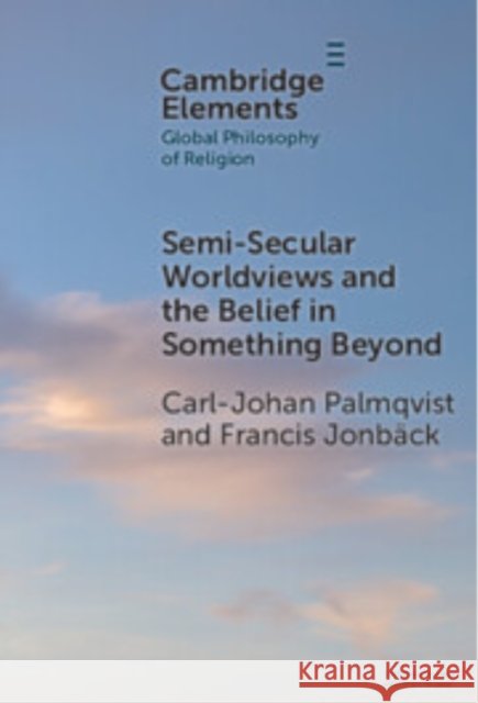 Semi-Secular Worldviews and the Belief in Something Beyond Carl-Johan Palmqvist (Department of Philosophy, University of Lund, Sweden), Francis Jonbäck (Faculty of Theology, Uppsa 9781009452212