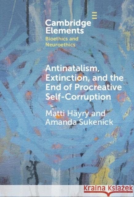 Antinatalism, Extinction, and the End of Procreative Self-Corruption Matti Hayry Amanda Sukenick 9781009455282