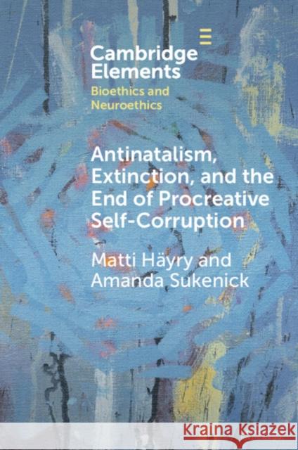 Antinatalism, Extinction, and the End of Procreative Self-Corruption Matti Hayry Amanda Sukenick 9781009455305 Cambridge University Press