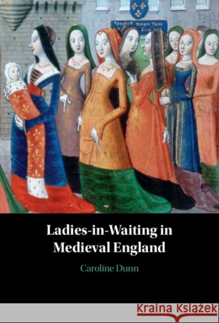 Ladies-in-Waiting in Medieval England Caroline (Clemson University, South Carolina) Dunn 9781009457019