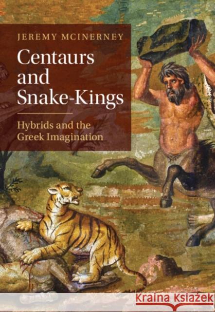 Centaurs and Snake-Kings: Hybrids and the Greek Imagination Jeremy McInerney 9781009459105