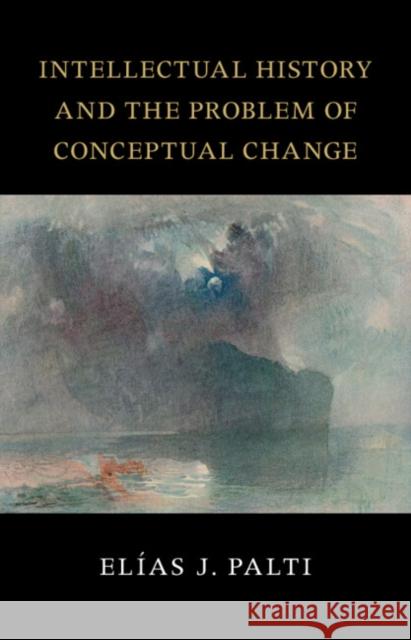 Intellectual History and the Problem of Conceptual Change Elias J. (University of Buenos Aires) Palti 9781009461191 Cambridge University Press