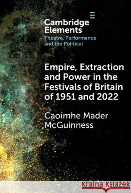 Empire, Extraction and Power in the Festivals of Britain of 1951 and 2022 Caoimhe Mader (Kingston University London) McGuinness 9781009461252