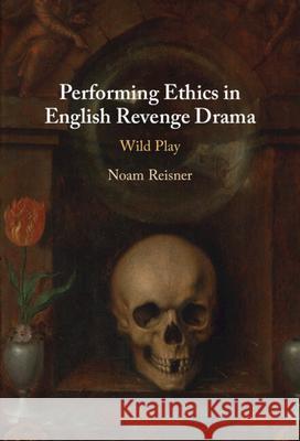 Performing Ethics in English Revenge Drama: Wild Play Noam (Tel-Aviv University) Reisner 9781009462440 Cambridge University Press