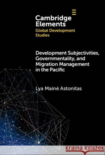 Development Subjectivities, Governmentality, and Migration Management in the Pacific Lya Maine (University of Auckland) Astonitas 9781009462648 Cambridge University Press
