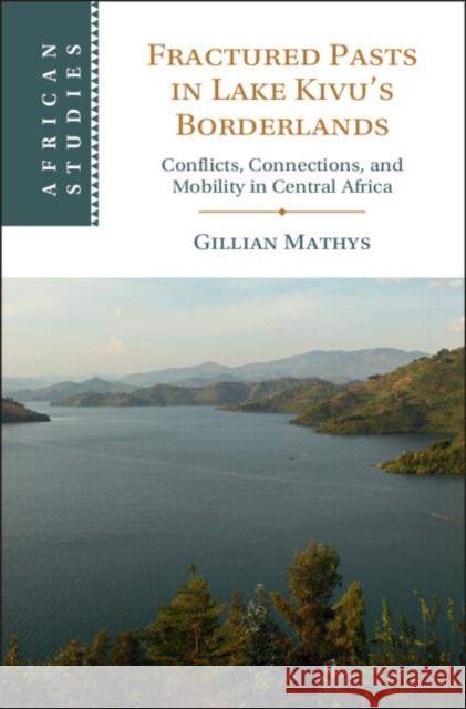 Fractured Pasts in Lake Kivu’s Borderlands: Conflicts, Connections and Mobility in Central Africa Gillian (Universiteit Gent, Belgium) Mathys 9781009463058 Cambridge University Press
