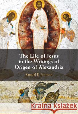 The Life of Jesus in the Writings of Origen of Alexandria Samuel B. (Mount St. Mary’s Seminary & School of Theology, Ohio) Johnson 9781009465601 Cambridge University Press