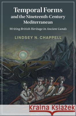 Temporal Forms and the Nineteenth-Century Mediterranean: Writing British Heritage in Ancient Lands Lindsey N. Chappell 9781009469807