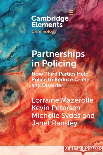 Partnerships in Policing: How Third Parties Help Police to Reduce Crime and Disorder Lorraine Mazerolle Kevin Petersen Michelle Sydes 9781009471985