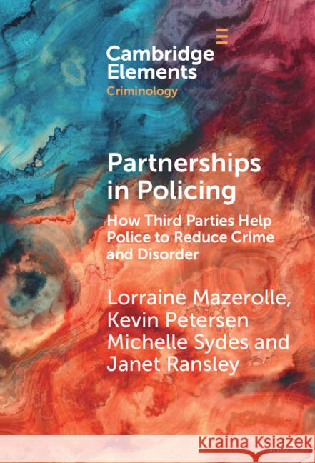 Partnerships in Policing: How Third Parties Help Police to Reduce Crime and Disorder Lorraine Mazerolle Kevin Petersen Michelle Sydes 9781009472036