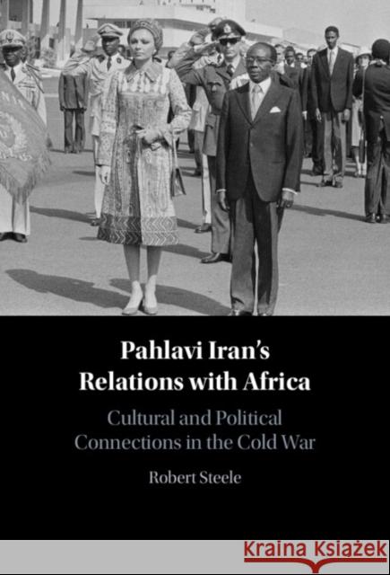 Pahlavi Iran's Relations with Africa: Cultural and Political Connections in the Cold War Robert (Austrian Academy of Sciences) Steele 9781009473149