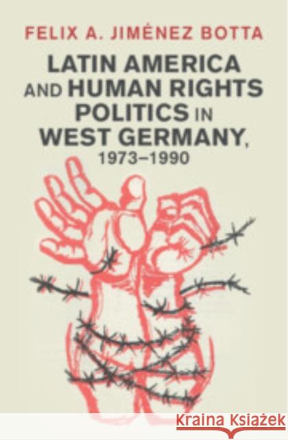 Latin America and Human Rights Politics in West Germany, 1973–1990 Felix A. (George Mason University Korea) Jimenez Botta 9781009473828