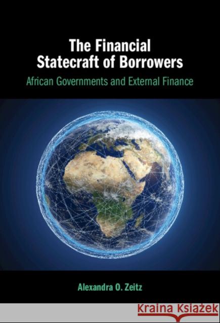 The Financial Statecraft of Borrowers: African Governments and External Finance Alexandra O. Zeitz 9781009475068 Cambridge University Press