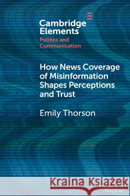 How News Coverage of Misinformation Shapes Perceptions and Trust Emily (Syracuse University) Thorson 9781009488808 Cambridge University Press