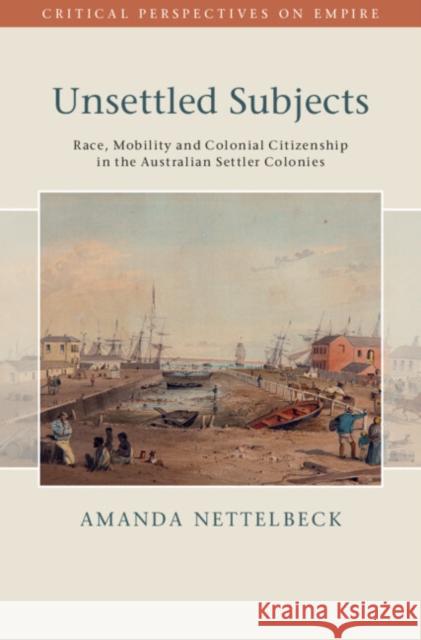 Unsettled Subjects: Race, Mobility and Colonial Citizenship in the Australian Settler Colonies Amanda (University of Adelaide) Nettelbeck 9781009489430