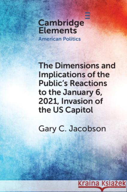 The Dimensions and Implications of the Public's Reactions to the January 6, 2021, Invasion of the U.S. Capitol Gary C. Jacobson 9781009495370