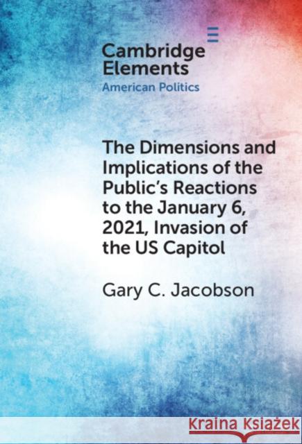 The Dimensions and Implications of the Public's Reactions to the January 6, 2021, Invasion of the U.S. Capitol Gary C. Jacobson 9781009495400