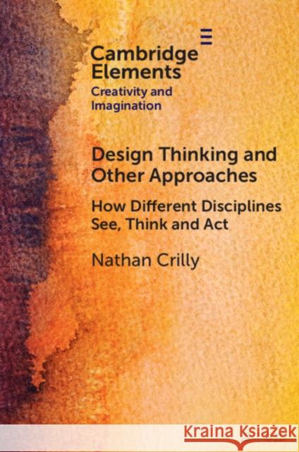 Design Thinking and Other Approaches: How Different Disciplines See, Think and Act Nathan (University of Cambridge) Crilly 9781009498661 Cambridge University Press