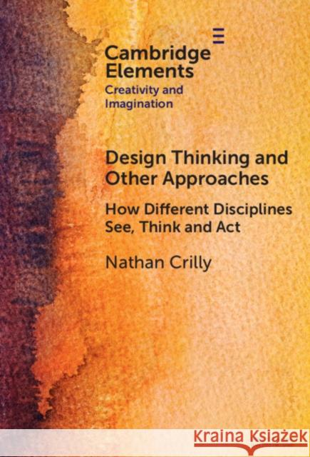 Design Thinking and Other Approaches: How Different Disciplines See, Think and Act Nathan (University of Cambridge) Crilly 9781009498678 Cambridge University Press
