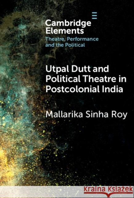 Utpal Dutt and Political Theatre in Postcolonial India Mallarika Sinha Roy 9781009500227 Cambridge University Press