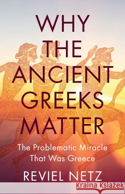 Why the Ancient Greeks Matter: The Problematic Miracle that was Greece Reviel (Stanford University, California) Netz 9781009505598