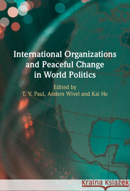 International Organizations and Peaceful Change in World Politics T. V. Paul Anders Wivel Kai He 9781009509374