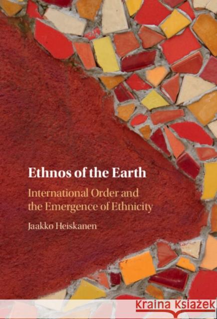 Ethnos of the Earth: International Order and the Emergence of Ethnicity Jaakko Heiskanen 9781009512442 Cambridge University Press