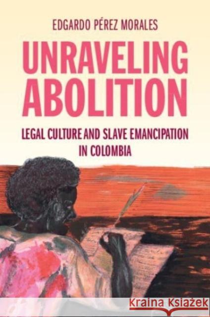 Unraveling Abolition: Legal Culture and Slave Emancipation in Colombia Edgardo (University of Southern California) Perez Morales 9781009514415