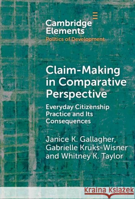 Claim-Making in Comparative Perspective: Everyday Citizenship Practice and Its Consequences Janice Gallagher Gabrielle Kruks-Wisner Whitney Taylor 9781009517812