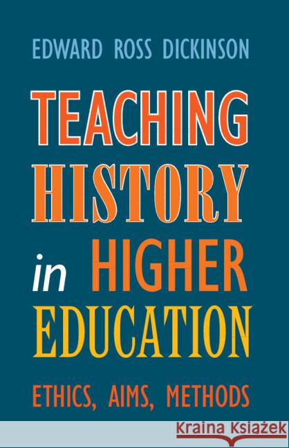 Teaching History in Higher Education: Ethics, Aims, Methods Edward Ross Dickinson 9781009519922