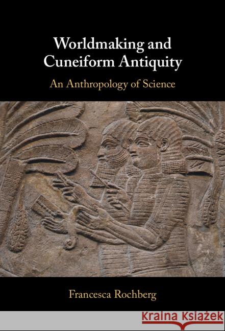 Worldmaking and Cuneiform Antiquity: An Anthropology of Science Francesca Rochberg 9781009522335