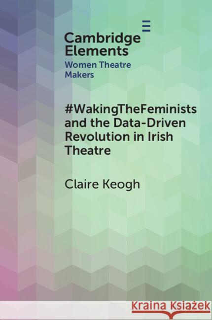 #WakingTheFeminists and the Data-Driven Revolution in Irish Theatre Claire Keogh 9781009523097