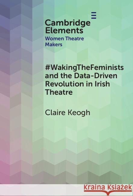 #WakingTheFeminists and the Data-Driven Revolution in Irish Theatre Claire Keogh 9781009523103