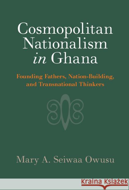 Cosmopolitan Nationalism in Ghana: Founding Fathers, Nation-Building, and Transnational Thinkers Mary A. Seiwaa (Carleton University, Ottawa) Owusu 9781009524667