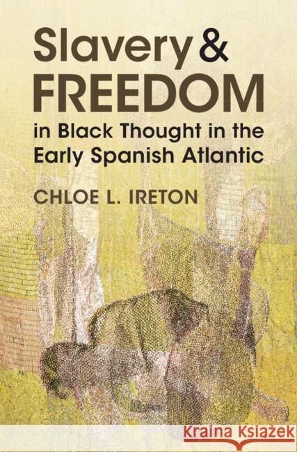 Slavery and Freedom in Black Thought in the Early Spanish Atlantic Chloe L. Ireton 9781009533485