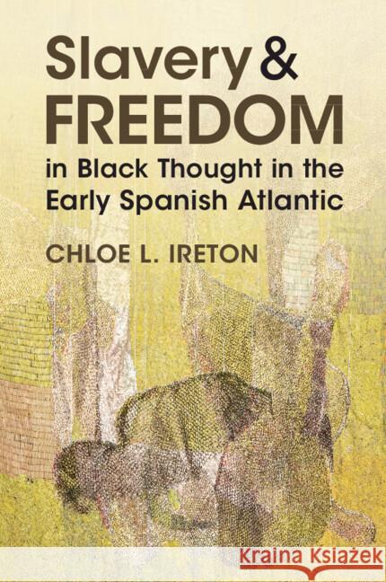 Slavery and Freedom in Black Thought in the Early Spanish Atlantic Chloe L. Ireton 9781009533492