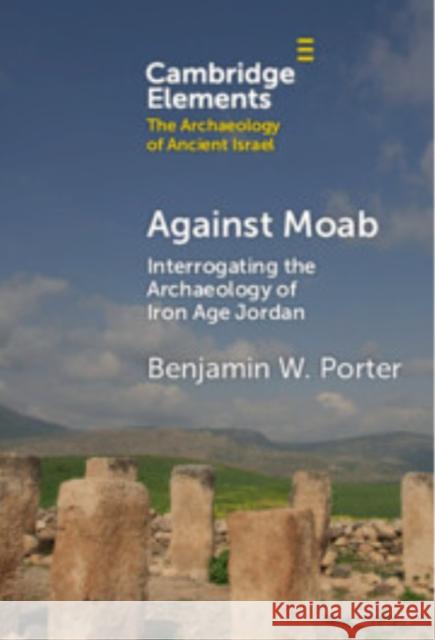 Against Moab: Interrogating the Archaeology of Iron Age Jordan Benjamin W. Porter (University of California, Berkeley) 9781009547840
