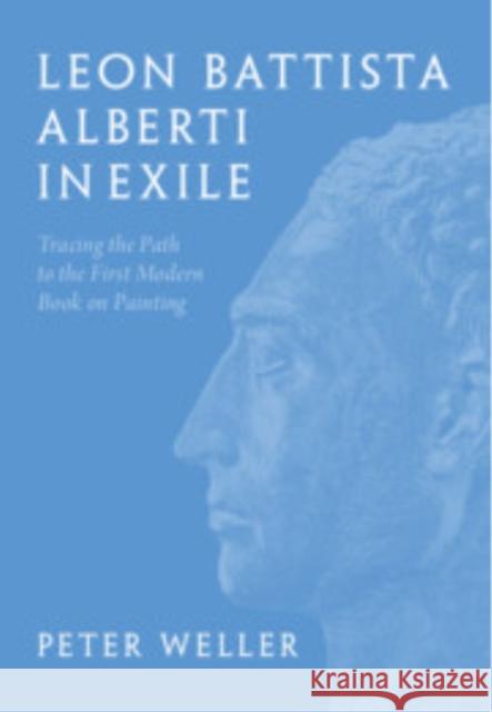 Leon Battista Alberti in Exile: Tracing the Path to the First Modern Book on Painting Peter Weller 9781009548663