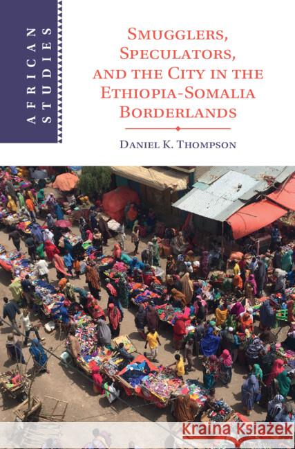 Smugglers, Speculators, and the City in the Ethiopia-Somalia Borderlands Daniel K. (University of California, Merced) Thompson 9781009556262 Cambridge University Press