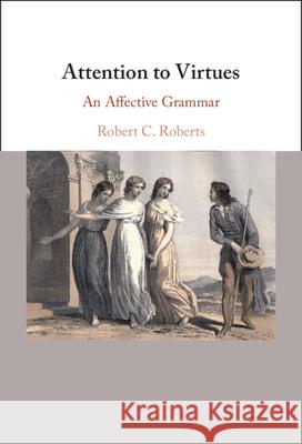 Attention to Virtues: An Affective Grammar Robert C. Roberts (Baylor University, Texas) 9781009570954 Cambridge University Press