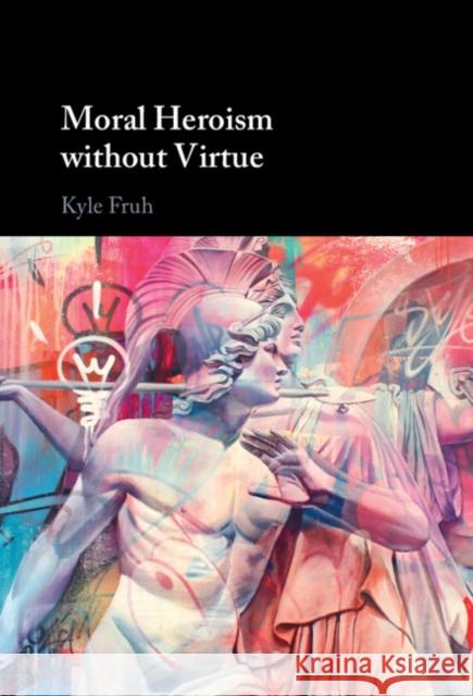 Moral Heroism without Virtue Kyle (Duke Kunshan University, China) Fruh 9781009571500 Cambridge University Press