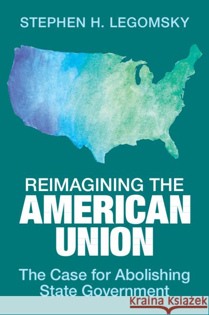 Reimagining the American Union: The Case for Abolishing State Government Stephen H. (Washington University, St Louis) Legomsky 9781009581417 Cambridge University Press