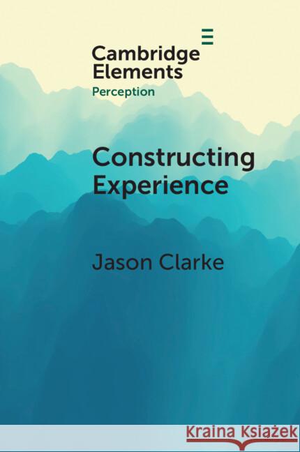 Constructing Experience: Expectation and Attention in Perception Jason Clarke 9781009588553