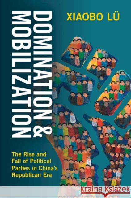 Domination and Mobilization: The Rise and Fall of Political Parties in China's Republican Era Xiaobo (University of California, Berkeley) Lu 9781009588843
