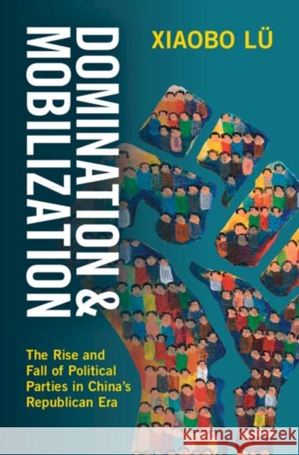 Domination and Mobilization: The Rise and Fall of Political Parties in China's Republican Era Xiaobo (University of California, Berkeley) Lu 9781009588874