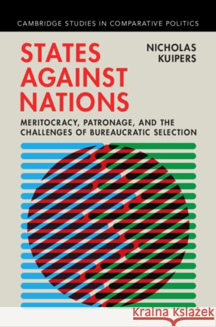 States against Nations: Meritocracy, Patronage, and the Challenges of Bureaucratic Selection Nicholas (Princeton University, New Jersey) Kuipers 9781009589215 Cambridge University Press