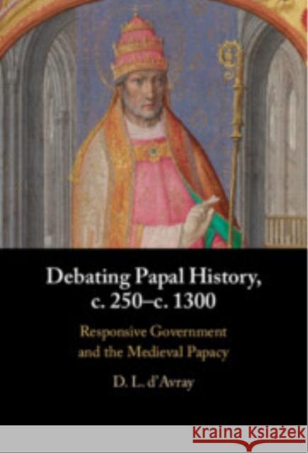 Debating Papal History, c. 250–c. 1300: Responsive Government and the Medieval Papacy D. L. (University College London) d'Avray 9781009597524 Cambridge University Press