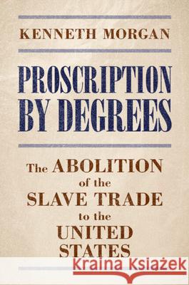 Proscription by Degrees: The Abolition of the Slave Trade to the United States Kenneth (Brunel University of London) Morgan 9781009597920 Cambridge University Press