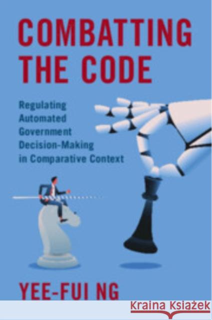 Combatting the Code: Regulating Automated Government Decision-Making in Comparative Context Yee-Fui (Monash University, Victoria) Ng 9781009599214